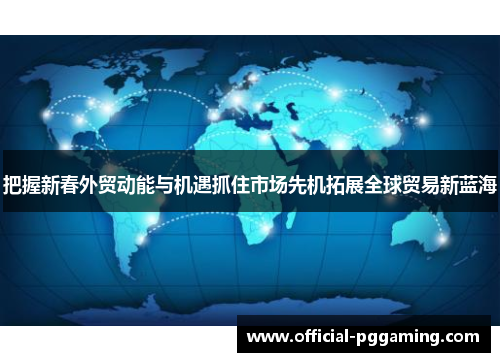 把握新春外贸动能与机遇抓住市场先机拓展全球贸易新蓝海 把握新春外贸动能与机遇抓住市场先机拓展全球贸易新蓝海