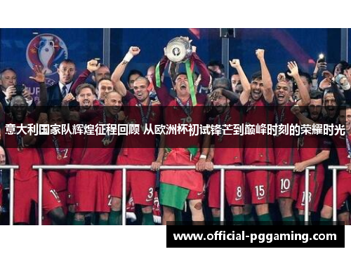 意大利国家队辉煌征程回顾 从欧洲杯初试锋芒到巅峰时刻的荣耀时光 意大利国家队辉煌征程回顾 从欧洲杯初试锋芒到巅峰时刻的荣耀时光