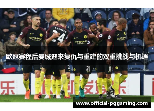 欧冠赛程后曼城迎来复仇与重建的双重挑战与机遇 欧冠赛程后曼城迎来复仇与重建的双重挑战与机遇