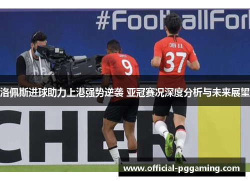 洛佩斯进球助力上港强势逆袭 亚冠赛况深度分析与未来展望 洛佩斯进球助力上港强势逆袭 亚冠赛况深度分析与未来展望
