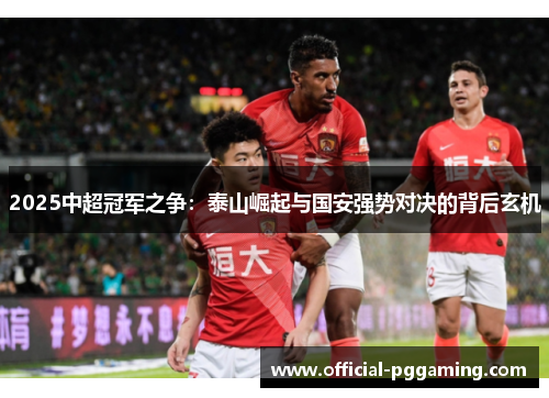 2025中超冠军之争:泰山崛起与国安强势对决的背后玄机 2025中超冠军之争:泰山崛起与国安强势对决的背后玄机