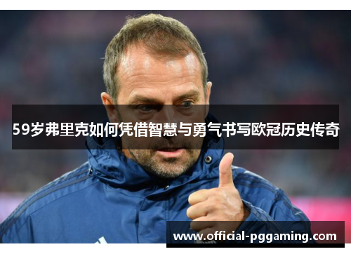 59岁弗里克如何凭借智慧与勇气书写欧冠历史传奇 59岁弗里克如何凭借智慧与勇气书写欧冠历史传奇