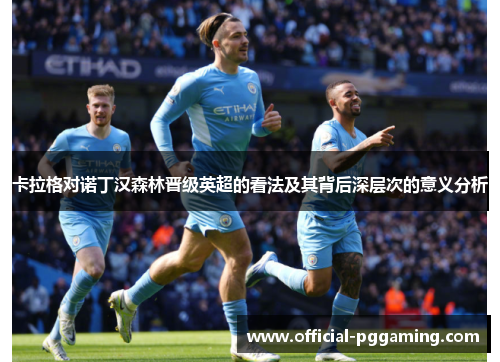 卡拉格对诺丁汉森林晋级英超的看法及其背后深层次的意义分析 卡拉格对诺丁汉森林晋级英超的看法及其背后深层次的意义分析