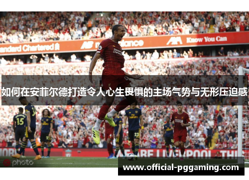如何在安菲尔德打造令人心生畏惧的主场气势与无形压迫感 如何在安菲尔德打造令人心生畏惧的主场气势与无形压迫感