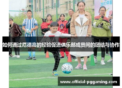 如何通过厄德高的经验促进俱乐部成员间的团结与协作 如何通过厄德高的经验促进俱乐部成员间的团结与协作