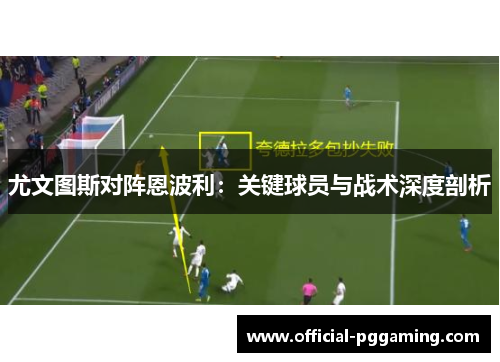 尤文图斯对阵恩波利:关键球员与战术深度剖析 尤文图斯对阵恩波利:关键球员与战术深度剖析