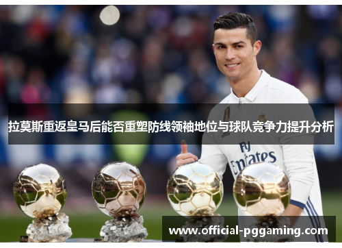 拉莫斯重返皇马后能否重塑防线领袖地位与球队竞争力提升分析