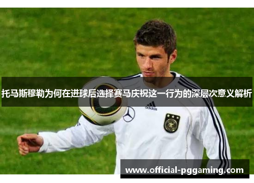 托马斯穆勒为何在进球后选择赛马庆祝这一行为的深层次意义解析 托马斯穆勒为何在进球后选择赛马庆祝这一行为的深层次意义解析