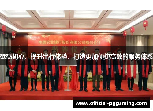 砥砺初心,提升出行体验,打造更加便捷高效的服务体系 砥砺初心,提升出行体验,打造更加便捷高效的服务体系