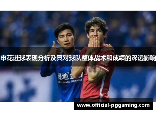 申花进球表现分析及其对球队整体战术和成绩的深远影响 申花进球表现分析及其对球队整体战术和成绩的深远影响