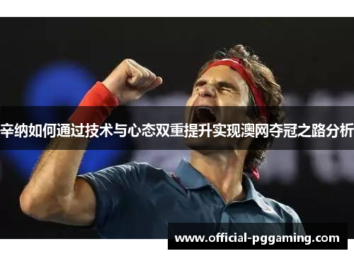 辛纳如何通过技术与心态双重提升实现澳网夺冠之路分析 辛纳如何通过技术与心态双重提升实现澳网夺冠之路分析