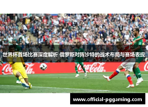 世界杯首场比赛深度解析 俄罗斯对阵沙特的战术布局与赛场表现 世界杯首场比赛深度解析 俄罗斯对阵沙特的战术布局与赛场表现