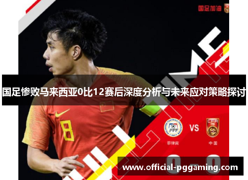 国足惨败马来西亚0比12赛后深度分析与未来应对策略探讨 国足惨败马来西亚0比12赛后深度分析与未来应对策略探讨
