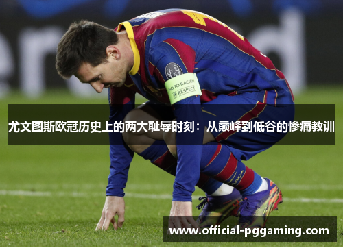 尤文图斯欧冠历史上的两大耻辱时刻:从巅峰到低谷的惨痛教训 尤文图斯欧冠历史上的两大耻辱时刻:从巅峰到低谷的惨痛教训