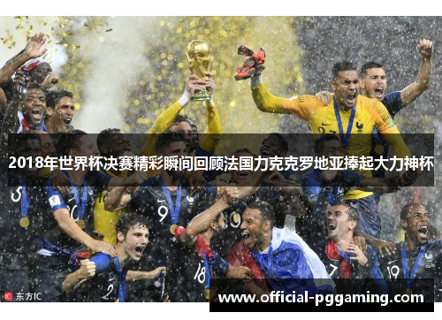2018年世界杯决赛精彩瞬间回顾法国力克克罗地亚捧起大力神杯 2018年世界杯决赛精彩瞬间回顾法国力克克罗地亚捧起大力神杯