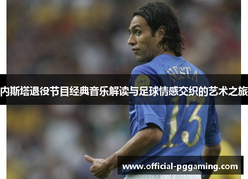 内斯塔退役节目经典音乐解读与足球情感交织的艺术之旅 内斯塔退役节目经典音乐解读与足球情感交织的艺术之旅