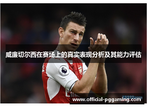 威廉切尔西在赛场上的真实表现分析及其能力评估 威廉切尔西在赛场上的真实表现分析及其能力评估
