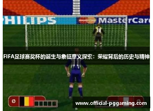 FIFA足球赛奖杯的诞生与象征意义探索:荣耀背后的历史与精神 FIFA足球赛奖杯的诞生与象征意义探索:荣耀背后的历史与精神