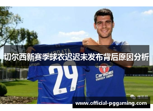 切尔西新赛季球衣迟迟未发布背后原因分析 切尔西新赛季球衣迟迟未发布背后原因分析
