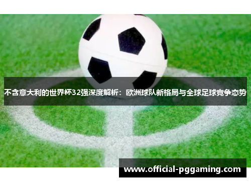 不含意大利的世界杯32强深度解析：欧洲球队新格局与全球足球竞争态势