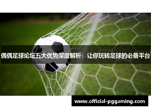 偶偶足球论坛五大优势深度解析:让你玩转足球的必备平台 偶偶足球论坛五大优势深度解析:让你玩转足球的必备平台