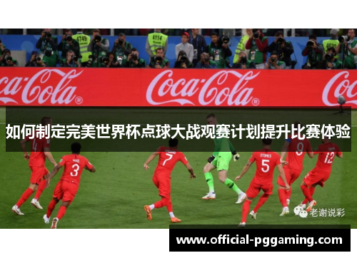 如何制定完美世界杯点球大战观赛计划提升比赛体验 如何制定完美世界杯点球大战观赛计划提升比赛体验