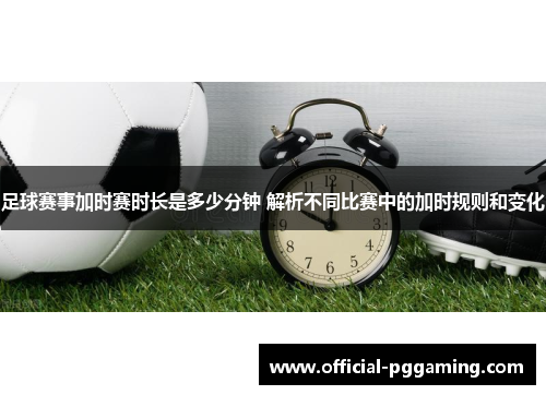 足球赛事加时赛时长是多少分钟 解析不同比赛中的加时规则和变化 足球赛事加时赛时长是多少分钟 解析不同比赛中的加时规则和变化