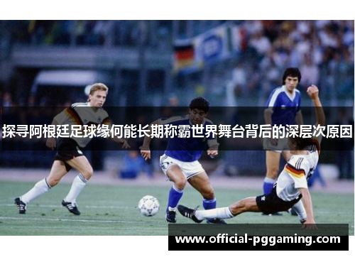 探寻阿根廷足球缘何能长期称霸世界舞台背后的深层次原因 探寻阿根廷足球缘何能长期称霸世界舞台背后的深层次原因