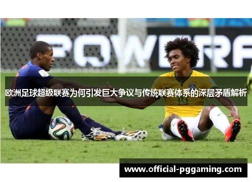 欧洲足球超级联赛为何引发巨大争议与传统联赛体系的深层矛盾解析 欧洲足球超级联赛为何引发巨大争议与传统联赛体系的深层矛盾解析
