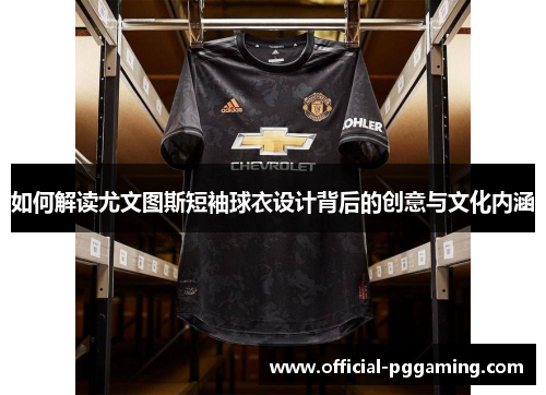 如何解读尤文图斯短袖球衣设计背后的创意与文化内涵 如何解读尤文图斯短袖球衣设计背后的创意与文化内涵