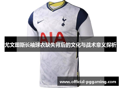 尤文图斯长袖球衣缺失背后的文化与战术意义探析 尤文图斯长袖球衣缺失背后的文化与战术意义探析