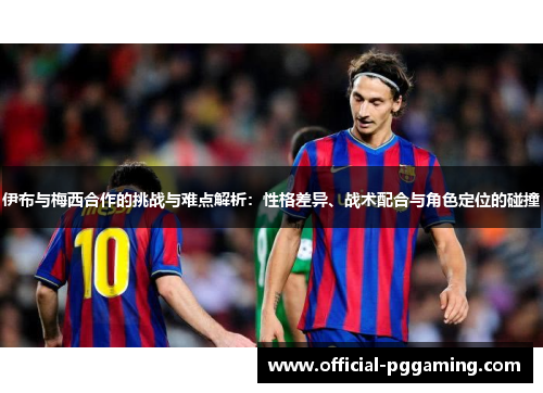 伊布与梅西合作的挑战与难点解析:性格差异、战术配合与角色定位的碰撞 伊布与梅西合作的挑战与难点解析:性格差异、战术配合与角色定位的碰撞