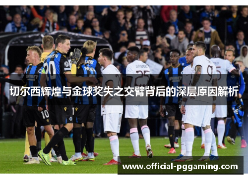 切尔西辉煌与金球奖失之交臂背后的深层原因解析 切尔西辉煌与金球奖失之交臂背后的深层原因解析