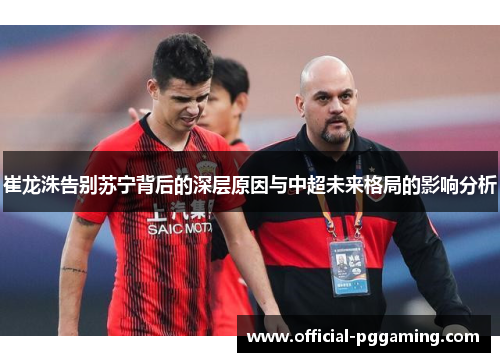 崔龙洙告别苏宁背后的深层原因与中超未来格局的影响分析 崔龙洙告别苏宁背后的深层原因与中超未来格局的影响分析