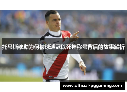 托马斯穆勒为何被球迷冠以死神称号背后的故事解析