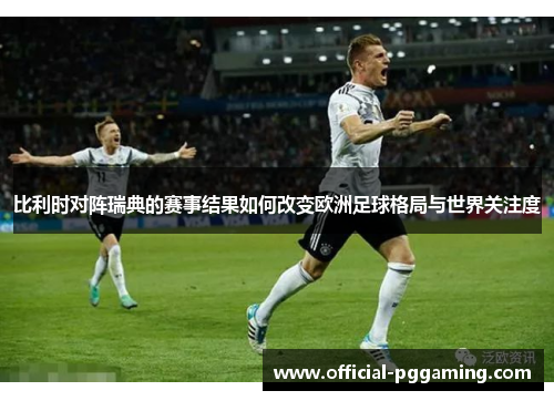比利时对阵瑞典的赛事结果如何改变欧洲足球格局与世界关注度 比利时对阵瑞典的赛事结果如何改变欧洲足球格局与世界关注度
