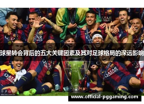 球星转会背后的五大关键因素及其对足球格局的深远影响 球星转会背后的五大关键因素及其对足球格局的深远影响
