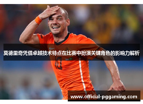 莫德里奇凭借卓越技术特点在比赛中扮演关键角色的影响力解析 莫德里奇凭借卓越技术特点在比赛中扮演关键角色的影响力解析