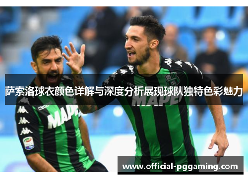 萨索洛球衣颜色详解与深度分析展现球队独特色彩魅力 萨索洛球衣颜色详解与深度分析展现球队独特色彩魅力