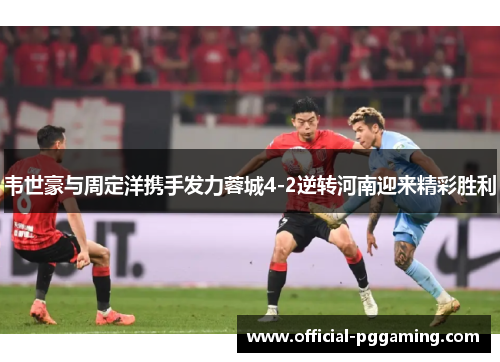 韦世豪与周定洋携手发力蓉城4-2逆转河南迎来精彩胜利 韦世豪与周定洋携手发力蓉城4-2逆转河南迎来精彩胜利