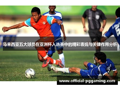 马来西亚五大球员在亚洲杯入选赛中的精彩表现与关键作用分析 马来西亚五大球员在亚洲杯入选赛中的精彩表现与关键作用分析