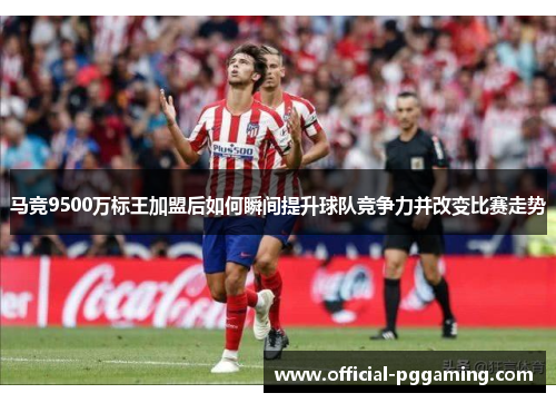 马竞9500万标王加盟后如何瞬间提升球队竞争力并改变比赛走势 马竞9500万标王加盟后如何瞬间提升球队竞争力并改变比赛走势