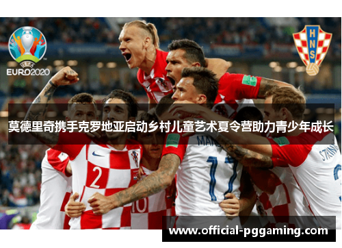 莫德里奇携手克罗地亚启动乡村儿童艺术夏令营助力青少年成长 莫德里奇携手克罗地亚启动乡村儿童艺术夏令营助力青少年成长