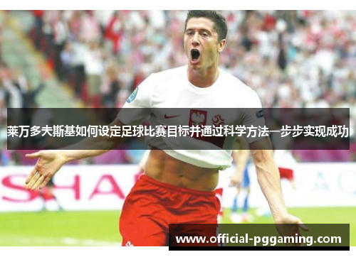 莱万多夫斯基如何设定足球比赛目标并通过科学方法一步步实现成功 莱万多夫斯基如何设定足球比赛目标并通过科学方法一步步实现成功