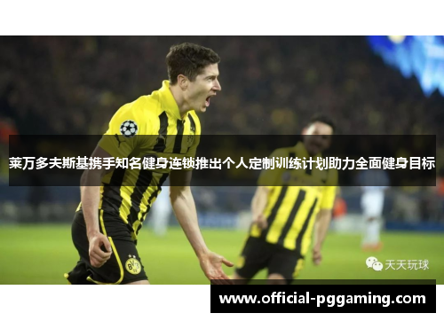 莱万多夫斯基携手知名健身连锁推出个人定制训练计划助力全面健身目标 莱万多夫斯基携手知名健身连锁推出个人定制训练计划助力全面健身目标