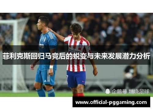 菲利克斯回归马竞后的蜕变与未来发展潜力分析 菲利克斯回归马竞后的蜕变与未来发展潜力分析