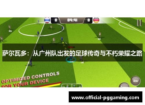 萨尔瓦多:从广州队出发的足球传奇与不朽荣耀之路 萨尔瓦多:从广州队出发的足球传奇与不朽荣耀之路