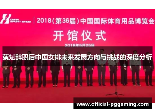 蔡斌辞职后中国女排未来发展方向与挑战的深度分析 蔡斌辞职后中国女排未来发展方向与挑战的深度分析