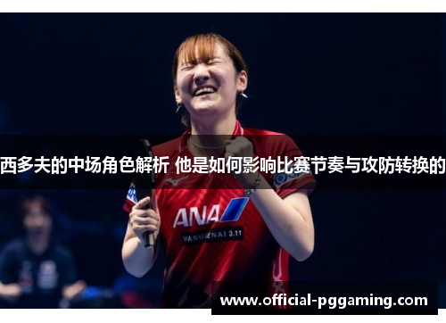 西多夫的中场角色解析 他是如何影响比赛节奏与攻防转换的 西多夫的中场角色解析 他是如何影响比赛节奏与攻防转换的