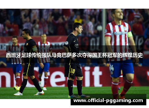 西班牙足球传统强队马竞巴萨多次夺得国王杯冠军的辉煌历史 西班牙足球传统强队马竞巴萨多次夺得国王杯冠军的辉煌历史